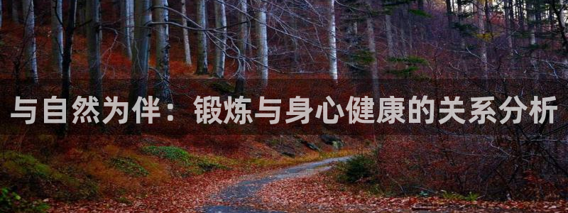 一竞技官方正版app娱乐网站:与自然为伴:锻炼与身心健康的关